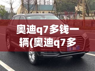 奥迪q7多钱一辆(奥迪q7多少钱最新费用) 奥迪q7多钱一辆(奥迪q7多少钱最新费用)
