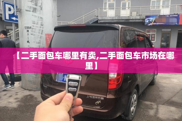 【二手面包车哪里有卖,二手面包车市场在哪里】 【二手面包车哪里有卖,二手面包车市场在哪里】