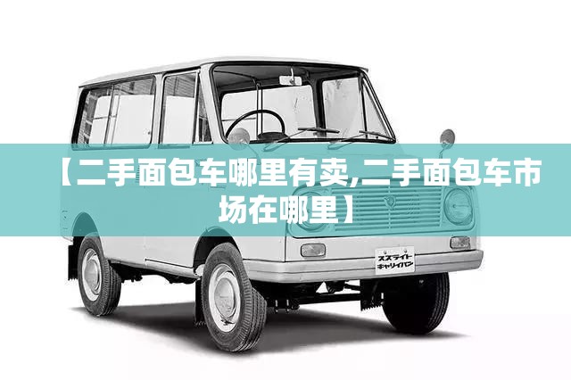 【二手面包车哪里有卖,二手面包车市场在哪里】 【二手面包车哪里有卖,二手面包车市场在哪里】