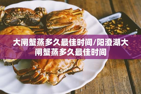 大闸蟹蒸多久最佳时间/阳澄湖大闸蟹蒸多久最佳时间