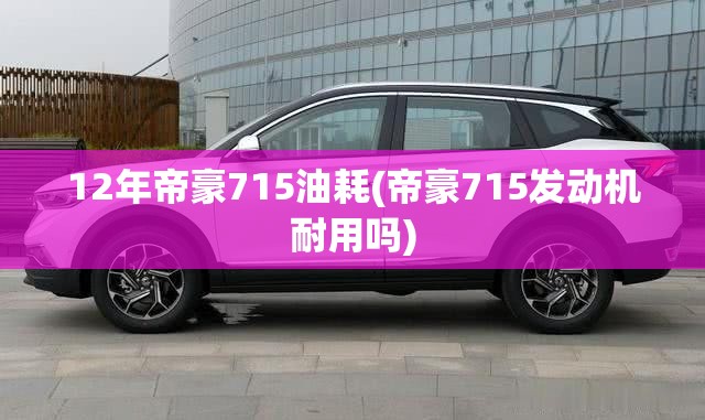 12年帝豪715油耗(帝豪715发动机耐用吗)