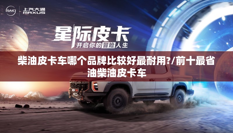 柴油皮卡车哪个品牌比较好最耐用?/前十最省油柴油皮卡车