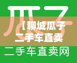 【聊城瓜子二手车直卖网官方网站,瓜子 二手车直卖网电话是多少】