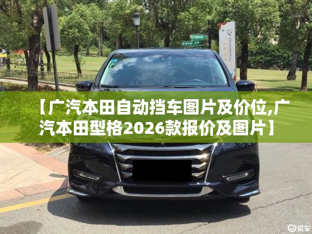 【广汽本田自动挡车图片及价位,广汽本田型格2026款报价及图片】 【广汽本田自动挡车图片及价位,广汽本田型格2026款报价及图片】