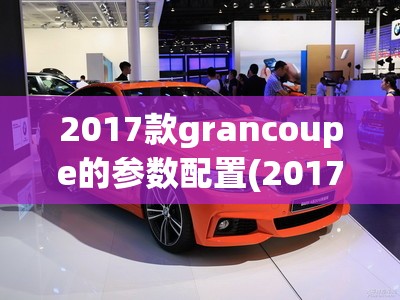 2017款grancoupe的参数配置(2017款桑塔纳参数配置) 2017款grancoupe的参数配置(2017款桑塔纳参数配置)