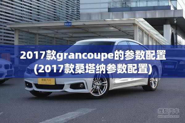 2017款grancoupe的参数配置(2017款桑塔纳参数配置) 2017款grancoupe的参数配置(2017款桑塔纳参数配置)