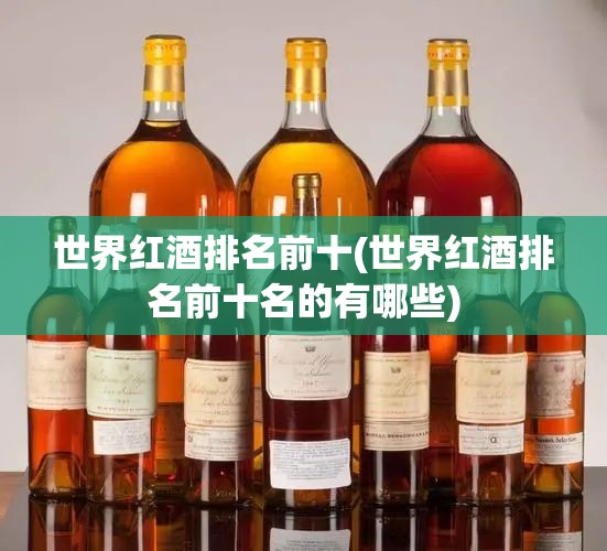 世界红酒排名前十(世界红酒排名前十名的有哪些) 世界红酒排名前十(世界红酒排名前十名的有哪些)