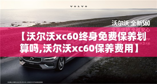【沃尔沃xc60终身免费保养划算吗,沃尔沃xc60保养费用】