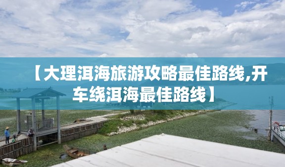 【大理洱海旅游攻略最佳路线,开车绕洱海最佳路线】