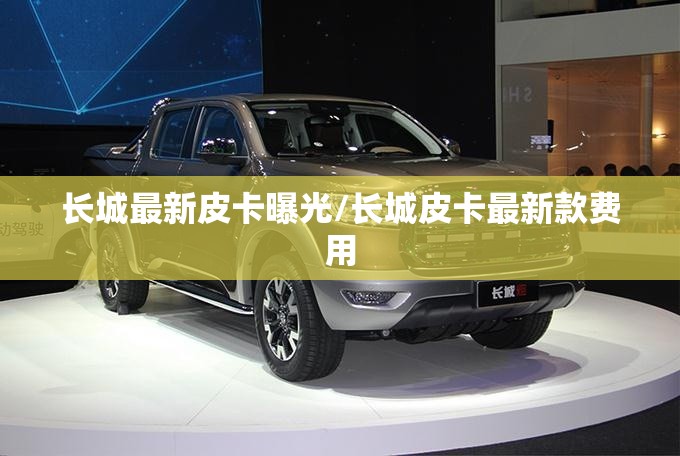长城最新皮卡曝光/长城皮卡最新款费用 长城最新皮卡曝光/长城皮卡最新款费用
