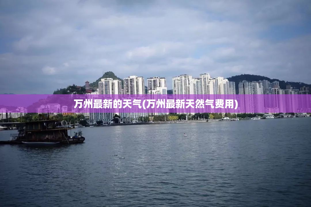 万州最新的天气(万州最新天然气费用) 万州最新的天气(万州最新天然气费用)