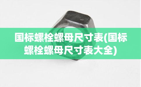 国标螺栓螺母尺寸表(国标螺栓螺母尺寸表大全)
