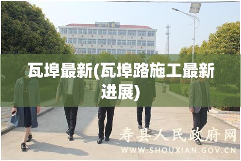 瓦埠最新(瓦埠路施工最新进展) 瓦埠最新(瓦埠路施工最新进展)