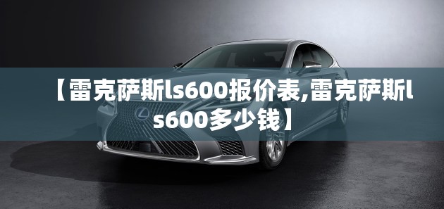 【雷克萨斯ls600报价表,雷克萨斯ls600多少钱】