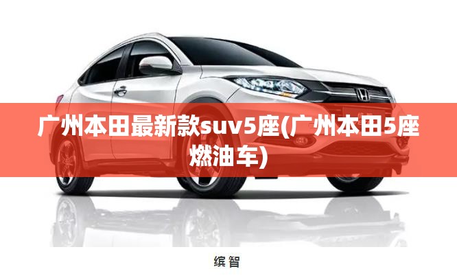 广州本田最新款suv5座(广州本田5座燃油车) 广州本田最新款suv5座(广州本田5座燃油车)