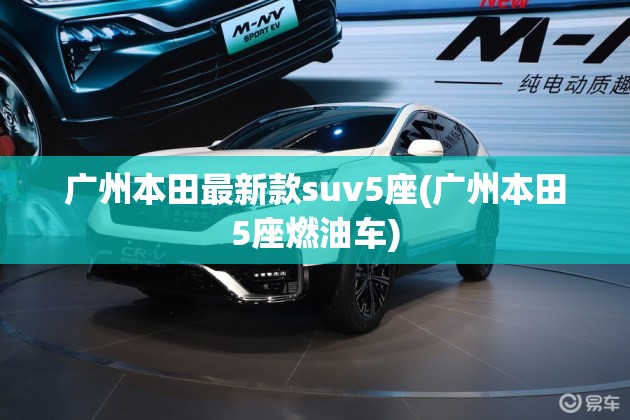 广州本田最新款suv5座(广州本田5座燃油车) 广州本田最新款suv5座(广州本田5座燃油车)
