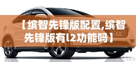 【缤智先锋版配置,缤智先锋版有l2功能吗】