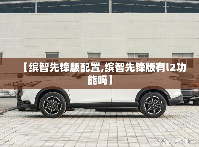【缤智先锋版配置,缤智先锋版有l2功能吗】