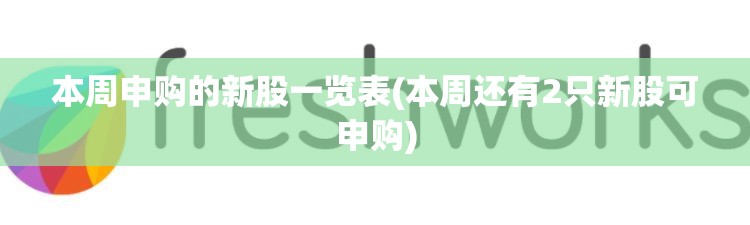 本周申购的新股一览表(本周还有2只新股可申购)
