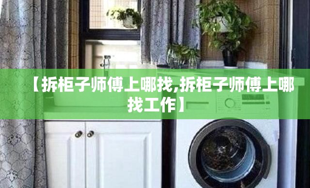 【拆柜子师傅上哪找,拆柜子师傅上哪找工作】 【拆柜子师傅上哪找,拆柜子师傅上哪找工作】