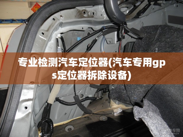 专业检测汽车定位器(汽车专用gps定位器拆除设备)