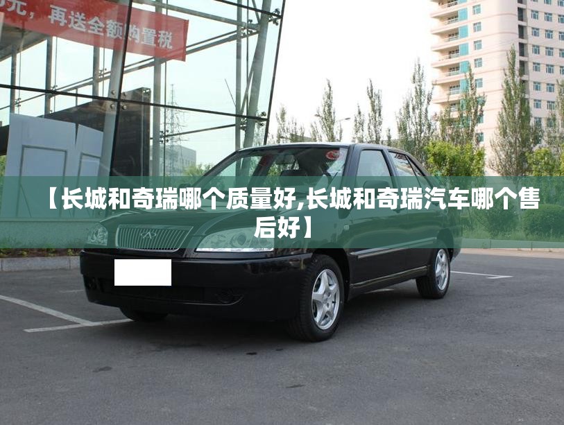 【长城和奇瑞哪个质量好,长城和奇瑞汽车哪个售后好】
