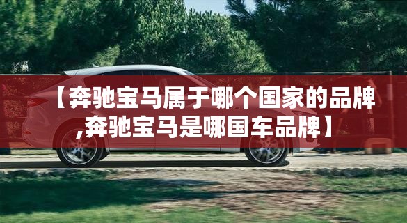 【奔驰宝马属于哪个国家的品牌,奔驰宝马是哪国车品牌】 【奔驰宝马属于哪个国家的品牌,奔驰宝马是哪国车品牌】