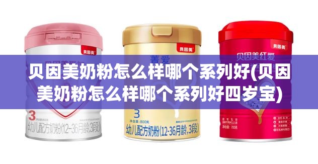 贝因美奶粉怎么样哪个系列好(贝因美奶粉怎么样哪个系列好四岁宝) 贝因美奶粉怎么样哪个系列好(贝因美奶粉怎么样哪个系列好四岁宝)