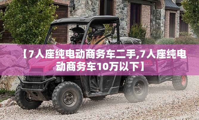 【7人座纯电动商务车二手,7人座纯电动商务车10万以下】 【7人座纯电动商务车二手,7人座纯电动商务车10万以下】