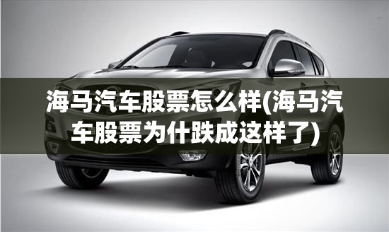 海马汽车股票怎么样(海马汽车股票为什跌成这样了)