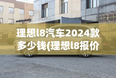理想l8汽车2024款多少钱(理想l8报价多少钱) 理想l8汽车2024款多少钱(理想l8报价多少钱)