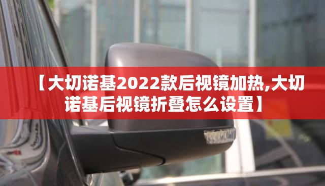【大切诺基2022款后视镜加热,大切诺基后视镜折叠怎么设置】 【大切诺基2022款后视镜加热,大切诺基后视镜折叠怎么设置】