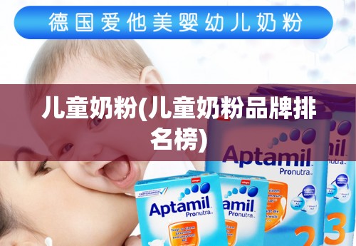 儿童奶粉(儿童奶粉品牌排名榜) 儿童奶粉(儿童奶粉品牌排名榜)