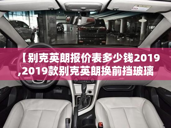 【别克英朗报价表多少钱2019,2019款别克英朗换前挡玻璃多少钱】
