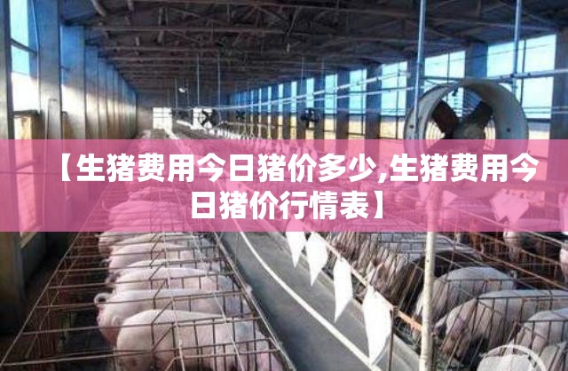 【生猪费用今日猪价多少,生猪费用今日猪价行情表】 【生猪费用今日猪价多少,生猪费用今日猪价行情表】