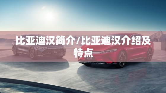 比亚迪汉简介/比亚迪汉介绍及特点