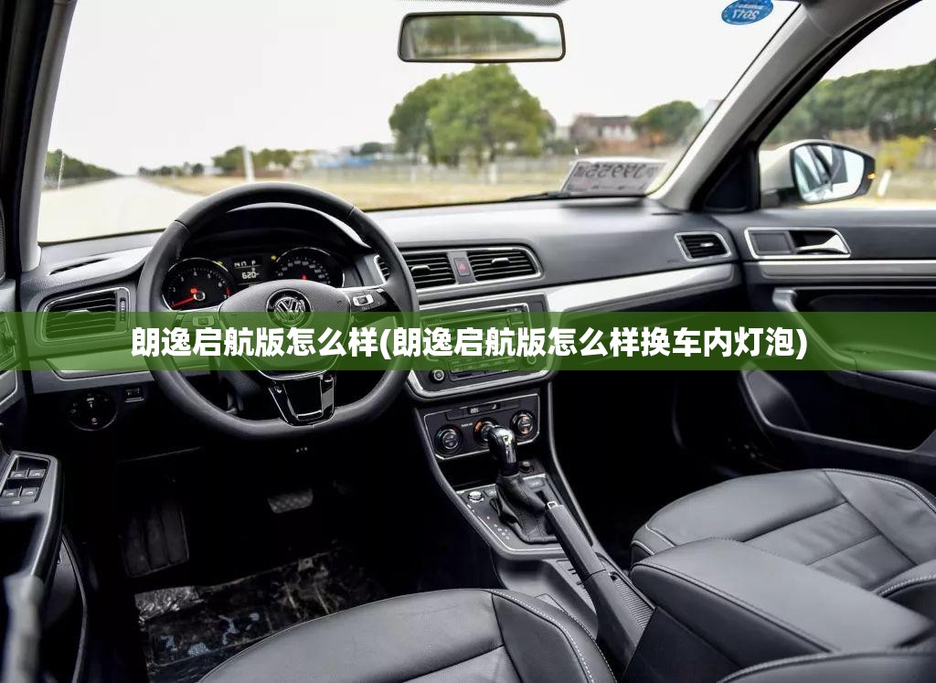 朗逸启航版怎么样(朗逸启航版怎么样换车内灯泡) 朗逸启航版怎么样(朗逸启航版怎么样换车内灯泡)