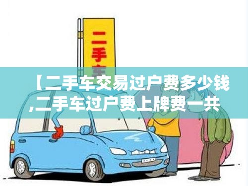 【二手车交易过户费多少钱,二手车过户费上牌费一共多少钱】 【二手车交易过户费多少钱,二手车过户费上牌费一共多少钱】