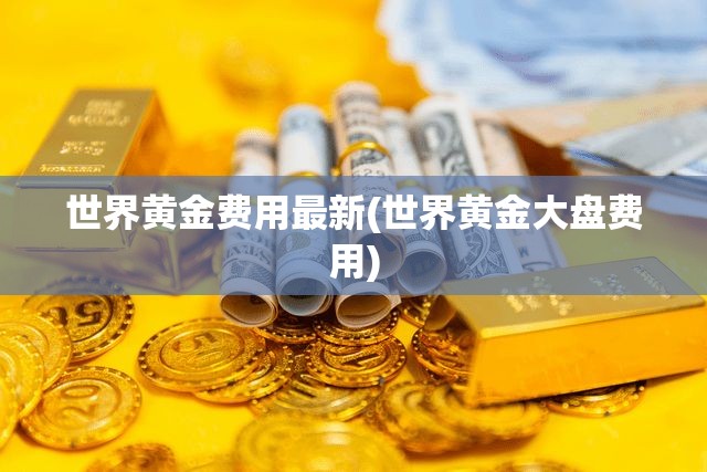 世界黄金费用最新(世界黄金大盘费用)