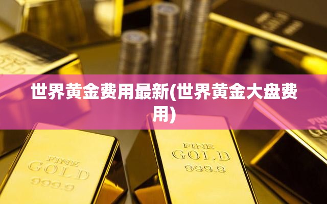 世界黄金费用最新(世界黄金大盘费用)