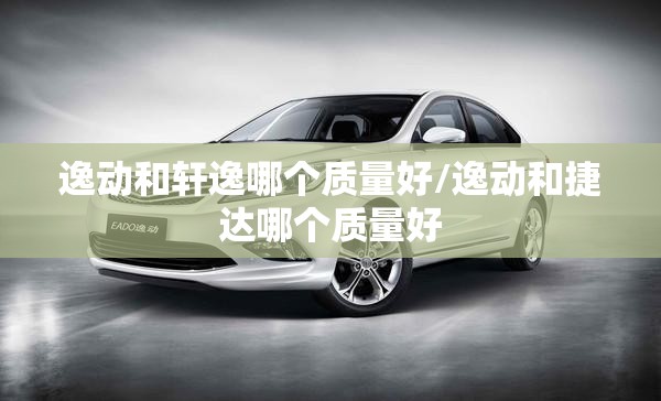 逸动和轩逸哪个质量好/逸动和捷达哪个质量好 逸动和轩逸哪个质量好/逸动和捷达哪个质量好