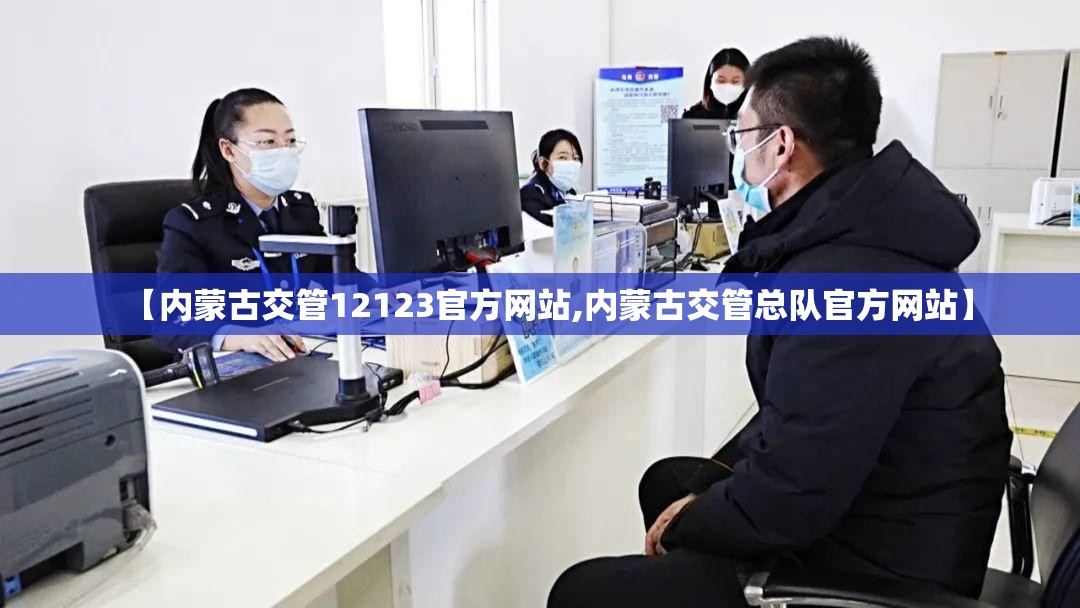 【内蒙古交管12123官方网站,内蒙古交管总队官方网站】