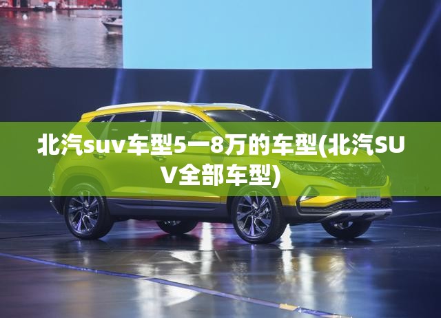 北汽suv车型5一8万的车型(北汽SUV全部车型) 北汽suv车型5一8万的车型(北汽SUV全部车型)