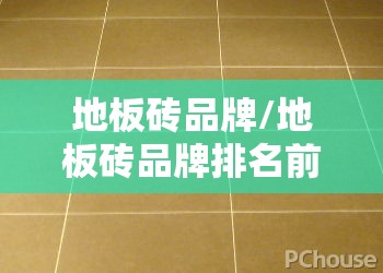 地板砖品牌/地板砖品牌排名前十榜最新 地板砖品牌/地板砖品牌排名前十榜最新