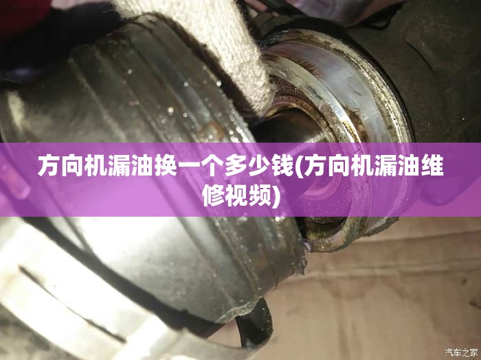 方向机漏油换一个多少钱(方向机漏油维修视频) 方向机漏油换一个多少钱(方向机漏油维修视频)