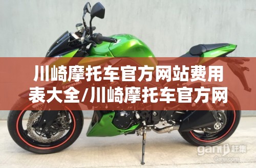 川崎摩托车官方网站费用表大全/川崎摩托车官方网站费用表大全新款