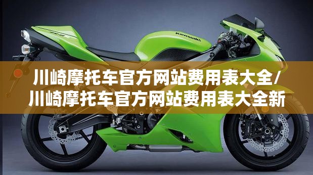 川崎摩托车官方网站费用表大全/川崎摩托车官方网站费用表大全新款