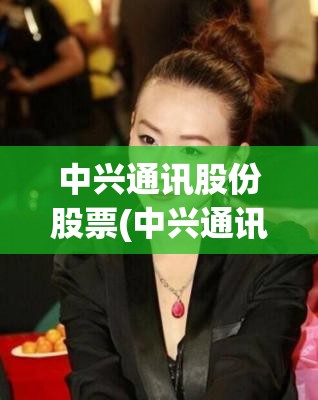 中兴通讯股份股票(中兴通讯股份股票分红) 中兴通讯股份股票(中兴通讯股份股票分红)