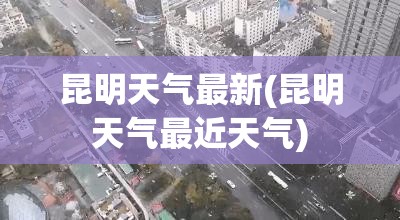 昆明天气最新(昆明天气最近天气)