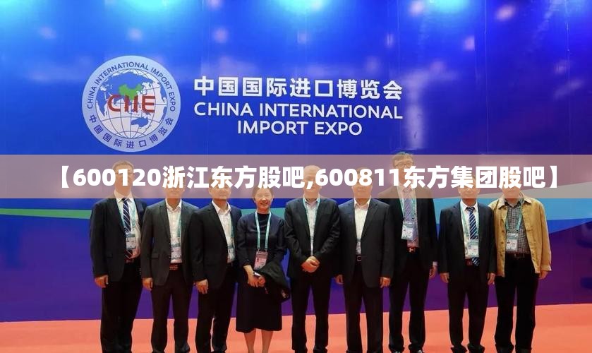 【600120浙江东方股吧,600811东方集团股吧】 【600120浙江东方股吧,600811东方集团股吧】